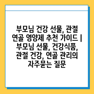 부모님 건강 선물, 관절 연골 영양제 추천 가이드 | 부모님 선물, 건강식품, 관절 건강, 연골 관리