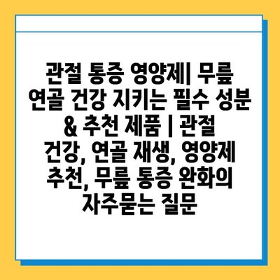 관절 통증 영양제| 무릎 연골 건강 지키는 필수 성분 & 추천 제품 | 관절 건강, 연골 재생, 영양제 추천, 무릎 통증 완화