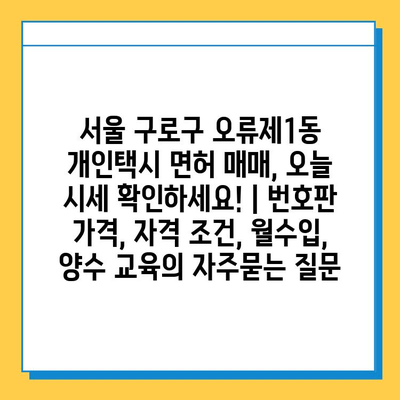 서울 구로구 오류제1동 개인택시 면허 매매, 오늘 시세 확인하세요! | 번호판 가격, 자격 조건, 월수입, 양수 교육