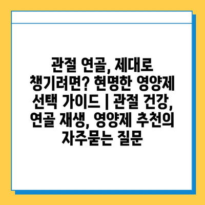 관절 연골, 제대로 챙기려면? 현명한 영양제 선택 가이드 | 관절 건강, 연골 재생, 영양제 추천