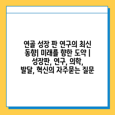 연골 성장 판 연구의 최신 동향| 미래를 향한 도약 | 성장판, 연구, 의학, 발달, 혁신