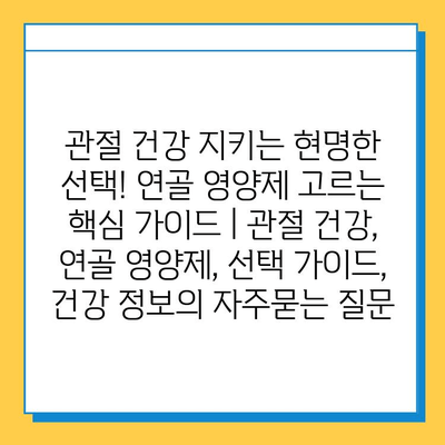 관절 건강 지키는 현명한 선택! 연골 영양제 고르는 핵심 가이드 | 관절 건강, 연골 영양제, 선택 가이드, 건강 정보