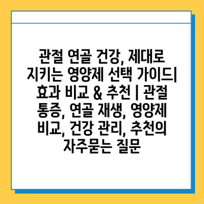 관절 연골 건강, 제대로 지키는 영양제 선택 가이드| 효과 비교 & 추천 | 관절 통증, 연골 재생, 영양제 비교, 건강 관리, 추천