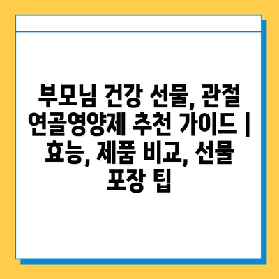 부모님 건강 선물, 관절 연골영양제 추천 가이드 | 효능, 제품 비교, 선물 포장 팁