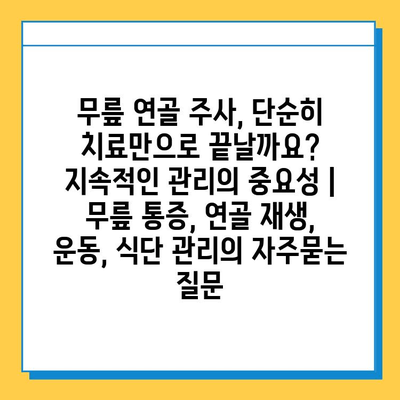 무릎 연골 주사, 단순히 치료만으로 끝날까요? 지속적인 관리의 중요성 | 무릎 통증, 연골 재생, 운동, 식단 관리