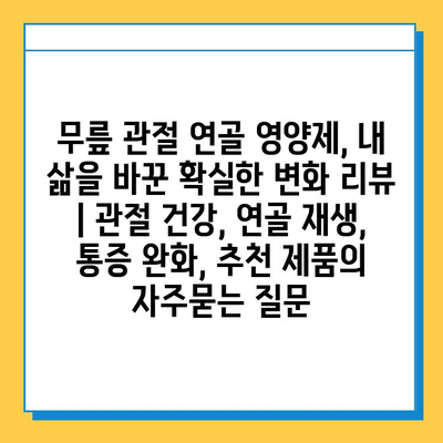 무릎 관절 연골 영양제, 내 삶을 바꾼 확실한 변화 리뷰 | 관절 건강, 연골 재생, 통증 완화, 추천 제품