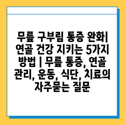 무릎 구부림 통증 완화| 연골 건강 지키는 5가지 방법 | 무릎 통증, 연골 관리, 운동, 식단, 치료