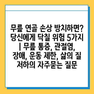 무릎 연골 손상 방치하면? 당신에게 닥칠 위험 5가지 | 무릎 통증, 관절염, 장애, 운동 제한, 삶의 질 저하