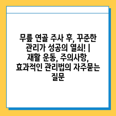 무릎 연골 주사 후, 꾸준한 관리가 성공의 열쇠! | 재활 운동, 주의사항, 효과적인 관리법