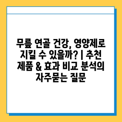 무릎 연골 건강, 영양제로 지킬 수 있을까? | 추천 제품 & 효과 비교 분석