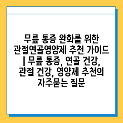 무릎 통증 완화를 위한 관절연골영양제 추천 가이드 | 무릎 통증, 연골 건강, 관절 건강, 영양제 추천