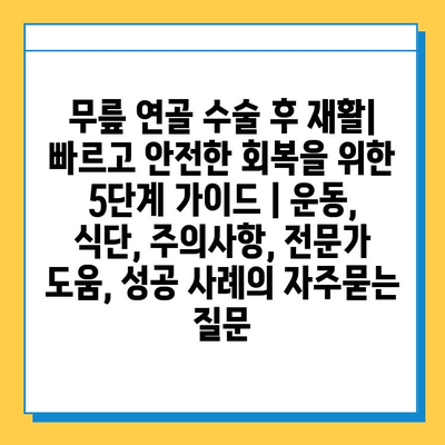 무릎 연골 수술 후 재활| 빠르고 안전한 회복을 위한 5단계 가이드 | 운동, 식단, 주의사항, 전문가 도움, 성공 사례