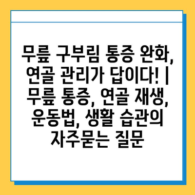 무릎 구부림 통증 완화, 연골 관리가 답이다! | 무릎 통증, 연골 재생, 운동법, 생활 습관