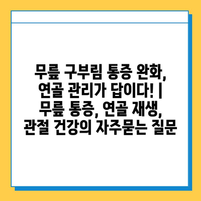 무릎 구부림 통증 완화, 연골 관리가 답이다! | 무릎 통증, 연골 재생, 관절 건강