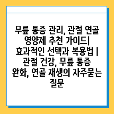 무릎 통증 관리, 관절 연골 영양제 추천 가이드| 효과적인 선택과 복용법 | 관절 건강, 무릎 통증 완화, 연골 재생