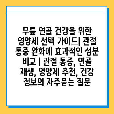 무릎 연골 건강을 위한 영양제 선택 가이드| 관절 통증 완화에 효과적인 성분 비교 | 관절 통증, 연골 재생, 영양제 추천, 건강 정보