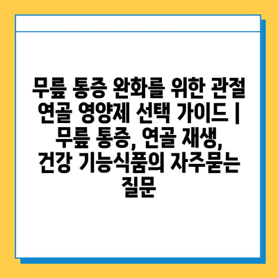 무릎 통증 완화를 위한 관절 연골 영양제 선택 가이드 | 무릎 통증, 연골 재생, 건강 기능식품