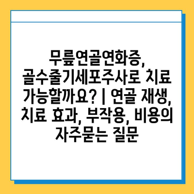 무릎연골연화증, 골수줄기세포주사로 치료 가능할까요? | 연골 재생, 치료 효과, 부작용, 비용