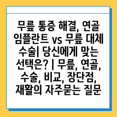 무릎 통증 해결, 연골 임플란트 vs 무릎 대체 수술| 당신에게 맞는 선택은? | 무릎, 연골, 수술, 비교, 장단점, 재활