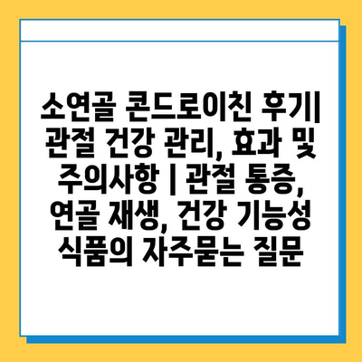 소연골 콘드로이친 후기| 관절 건강 관리, 효과 및 주의사항 | 관절 통증, 연골 재생, 건강 기능성 식품