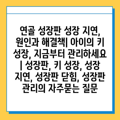 연골 성장판 성장 지연, 원인과 해결책| 아이의 키 성장, 지금부터 관리하세요 | 성장판, 키 성장, 성장 지연, 성장판 닫힘, 성장판 관리