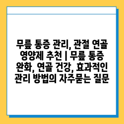 무릎 통증 관리, 관절 연골 영양제 추천 | 무릎 통증 완화, 연골 건강, 효과적인 관리 방법