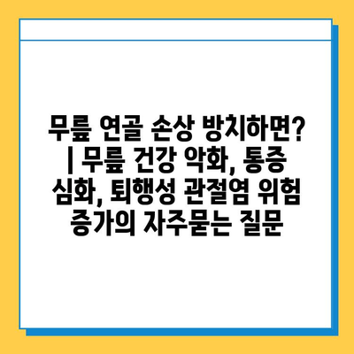 무릎 연골 손상 방치하면? | 무릎 건강 악화, 통증 심화, 퇴행성 관절염 위험 증가