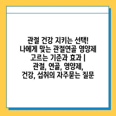 관절 건강 지키는 선택! 나에게 맞는 관절연골 영양제 고르는 기준과 효과 | 관절, 연골, 영양제, 건강, 섭취