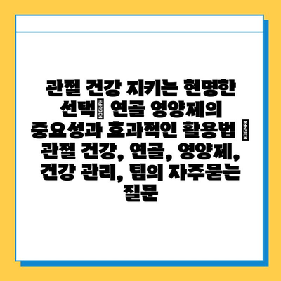 관절 건강 지키는 현명한 선택| 연골 영양제의 중요성과 효과적인 활용법 | 관절 건강, 연골, 영양제, 건강 관리, 팁