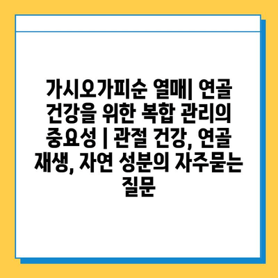 가시오가피순 열매| 연골 건강을 위한 복합 관리의 중요성 | 관절 건강, 연골 재생, 자연 성분