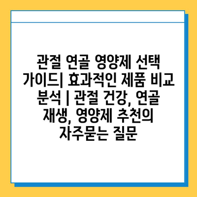 관절 연골 영양제 선택 가이드| 효과적인 제품 비교 분석 | 관절 건강, 연골 재생, 영양제 추천