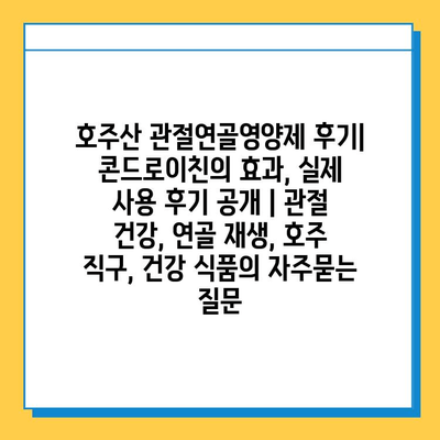 호주산 관절연골영양제 후기| 콘드로이친의 효과, 실제 사용 후기 공개 | 관절 건강, 연골 재생, 호주 직구, 건강 식품