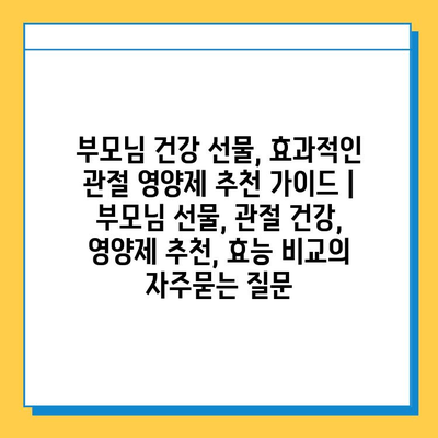 부모님 건강 선물, 효과적인 관절 영양제 추천 가이드 | 부모님 선물, 관절 건강, 영양제 추천, 효능 비교