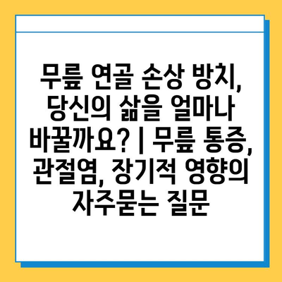 무릎 연골 손상 방치, 당신의 삶을 얼마나 바꿀까요? | 무릎 통증, 관절염, 장기적 영향