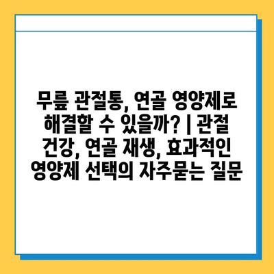 무릎 관절통, 연골 영양제로 해결할 수 있을까? | 관절 건강, 연골 재생, 효과적인 영양제 선택