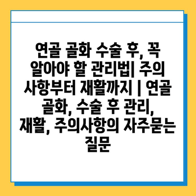 연골 골화 수술 후, 꼭 알아야 할 관리법| 주의 사항부터 재활까지 | 연골 골화, 수술 후 관리, 재활, 주의사항