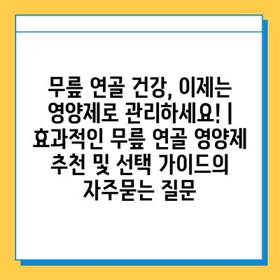 무릎 연골 건강, 이제는 영양제로 관리하세요! | 효과적인 무릎 연골 영양제 추천 및 선택 가이드