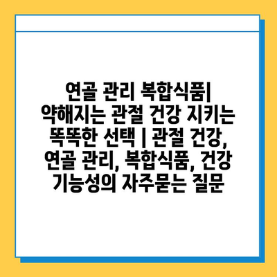 연골 관리 복합식품| 약해지는 관절 건강 지키는 똑똑한 선택 | 관절 건강, 연골 관리, 복합식품, 건강 기능성