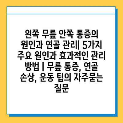 왼쪽 무릎 안쪽 통증의 원인과 연골 관리| 5가지 주요 원인과 효과적인 관리 방법 | 무릎 통증, 연골 손상, 운동 팁