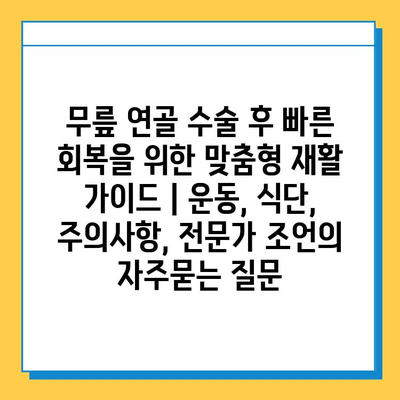 무릎 연골 수술 후 빠른 회복을 위한 맞춤형 재활 가이드 | 운동, 식단, 주의사항, 전문가 조언