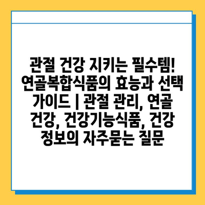 관절 건강 지키는 필수템! 연골복합식품의 효능과 선택 가이드 | 관절 관리, 연골 건강, 건강기능식품, 건강 정보