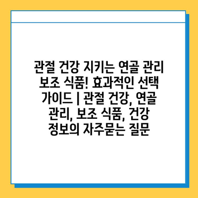 관절 건강 지키는 연골 관리 보조 식품! 효과적인 선택 가이드 | 관절 건강, 연골 관리, 보조 식품, 건강 정보