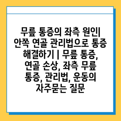 무릎 통증의 좌측 원인| 안쪽 연골 관리법으로 통증 해결하기 | 무릎 통증, 연골 손상, 좌측 무릎 통증, 관리법, 운동