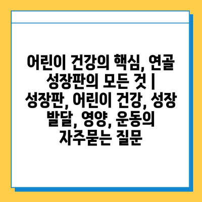 어린이 건강의 핵심, 연골 성장판의 모든 것 | 성장판, 어린이 건강, 성장 발달, 영양, 운동