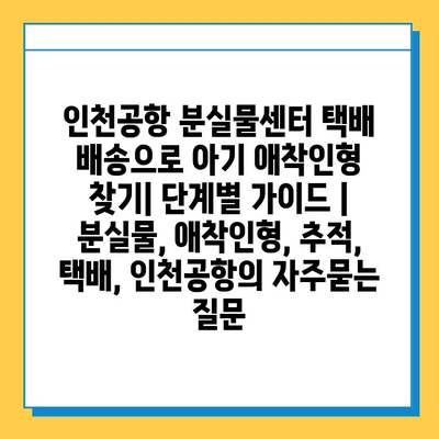 인천공항 분실물센터 택배 배송으로 아기 애착인형 찾기| 단계별 가이드 | 분실물, 애착인형, 추적, 택배, 인천공항