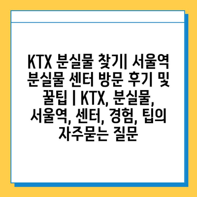 KTX 분실물 찾기| 서울역 분실물 센터 방문 후기 및 꿀팁 | KTX, 분실물, 서울역, 센터, 경험, 팁