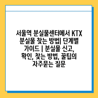 서울역 분실물센터에서 KTX 분실물 찾는 방법| 단계별 가이드 | 분실물 신고, 확인, 찾는 방법, 꿀팁