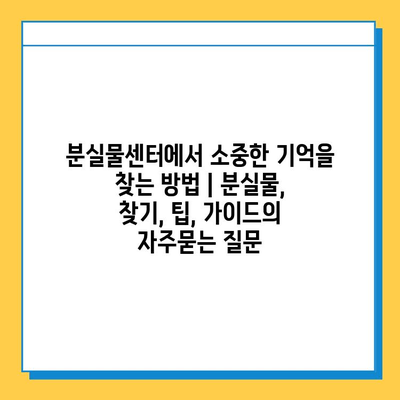 분실물센터에서 소중한 기억을 찾는 방법 | 분실물, 찾기, 팁, 가이드