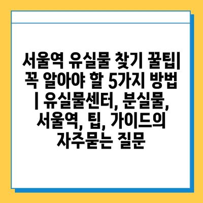 서울역 유실물 찾기 꿀팁| 꼭 알아야 할 5가지 방법 | 유실물센터, 분실물, 서울역, 팁, 가이드