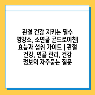 관절 건강 지키는 필수 영양소, 소연골 콘드로이친| 효능과 섭취 가이드 | 관절 건강, 연골 관리, 건강 정보